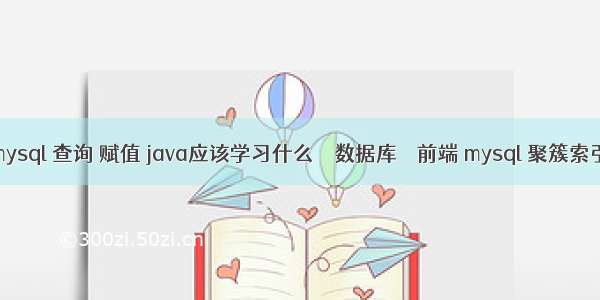 mysql 查询 赋值 java应该学习什么 – 数据库 – 前端 mysql 聚簇索引