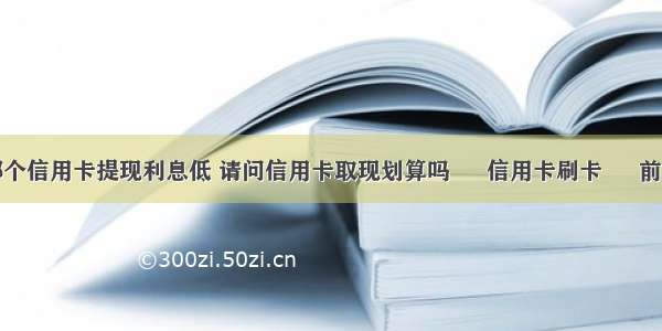 哪个信用卡提现利息低 请问信用卡取现划算吗 – 信用卡刷卡 – 前端