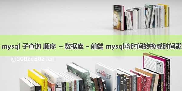 mysql 子查询 顺序  – 数据库 – 前端 mysql将时间转换成时间戳