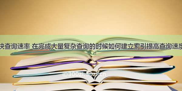 mysql加快查询速率 在完成大量复杂查询的时候如何建立索引提高查询速度 – 数据库