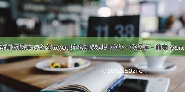 mysql查询所有数据库 怎么在mysql中创建表创建数据 – 数据库 – 前端 yum 安装 mysql