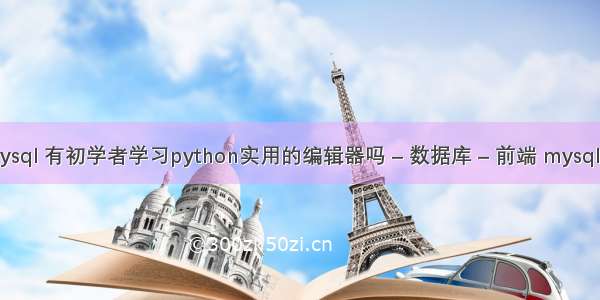 查询数量mysql 有初学者学习python实用的编辑器吗 – 数据库 – 前端 mysql分组查询慢