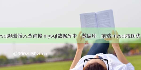 mysql频繁插入查询慢 mysql数据库中 – 数据库 – 前端 mysql视图优化