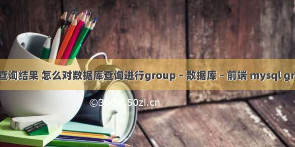 mysql 返回查询结果 怎么对数据库查询进行group – 数据库 – 前端 mysql group by 优化