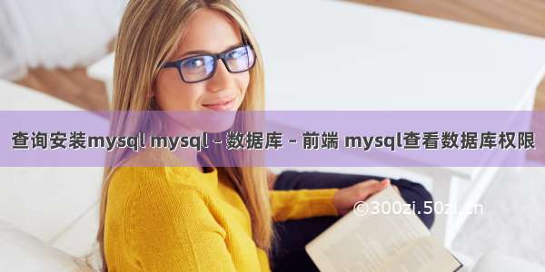 查询安装mysql mysql – 数据库 – 前端 mysql查看数据库权限