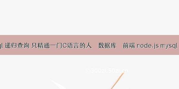 mysql 递归查询 只精通一门C语言的人 – 数据库 – 前端 node.js mysql 工具