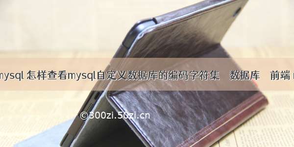 mysql查询mysql 怎样查看mysql自定义数据库的编码字符集 – 数据库 – 前端 mysql 优化