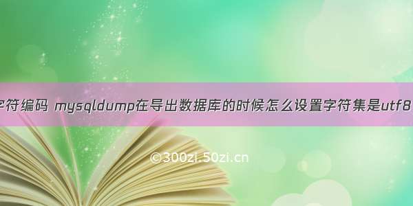 mysql查询字符编码 mysqldump在导出数据库的时候怎么设置字符集是utf8 – 数据库 