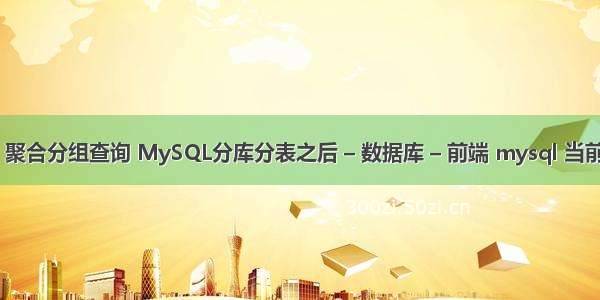 mysql 聚合分组查询 MySQL分库分表之后 – 数据库 – 前端 mysql 当前时间减