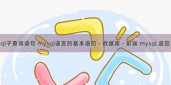 mysql子查询语句 mysql语言的基本语句 – 数据库 – 前端 mysql 返回 文档