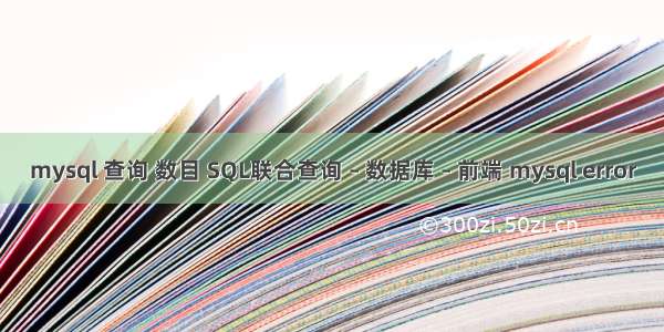 mysql 查询 数目 SQL联合查询 – 数据库 – 前端 mysql error