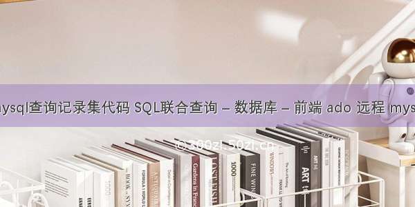 mysql查询记录集代码 SQL联合查询 – 数据库 – 前端 ado 远程 mysql