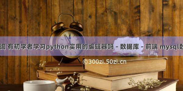 mysql窗口查询 有初学者学习python实用的编辑器吗 – 数据库 – 前端 mysql数据库还原操作