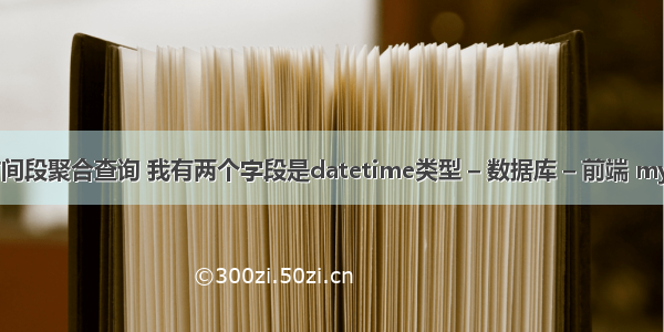 mysql时间段聚合查询 我有两个字段是datetime类型 – 数据库 – 前端 mysql .frm