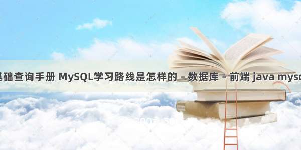 mysql基础查询手册 MySQL学习路线是怎样的 – 数据库 – 前端 java mysql 博客园