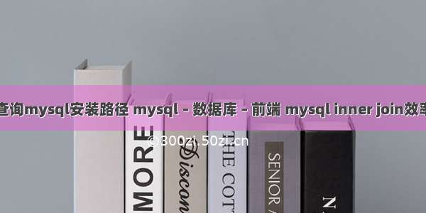 查询mysql安装路径 mysql – 数据库 – 前端 mysql inner join效率