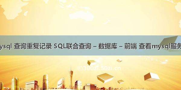 mysql 查询重复记录 SQL联合查询 – 数据库 – 前端 查看mysql服务器