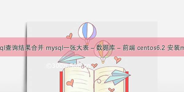 mysql查询结果合并 mysql一张大表 – 数据库 – 前端 centos6.2 安装mysql