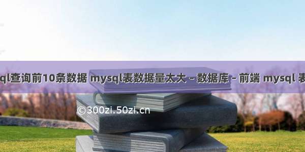 mysql查询前10条数据 mysql表数据量太大 – 数据库 – 前端 mysql 表太多