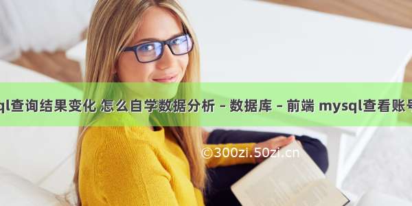 mysql查询结果变化 怎么自学数据分析 – 数据库 – 前端 mysql查看账号权限