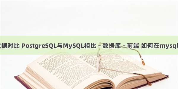 mysql数据对比 PostgreSQL与MySQL相比 – 数据库 – 前端 如何在mysql创建用户