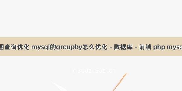 mysql范围查询优化 mysql的groupby怎么优化 – 数据库 – 前端 php mysql课程设计