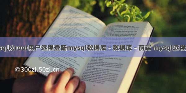 如何让mysql以root用户远程登陆mysql数据库 – 数据库 – 前端 mysql远程登录不成功