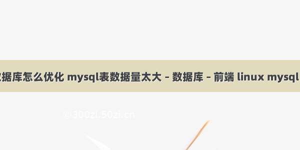 mysql数据库怎么优化 mysql表数据量太大 – 数据库 – 前端 linux mysql 用户查看