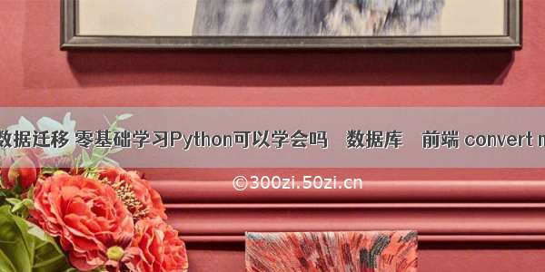 mysql数据迁移 零基础学习Python可以学会吗 – 数据库 – 前端 convert mysql