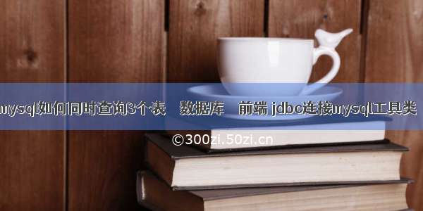 mysql如何同时查询3个表 – 数据库 – 前端 jdbc连接mysql工具类