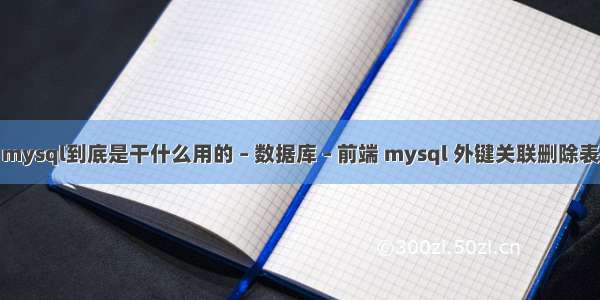 mysql到底是干什么用的 – 数据库 – 前端 mysql 外键关联删除表