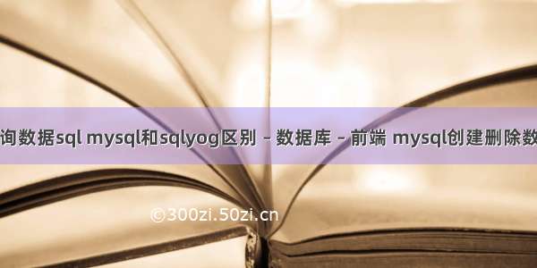 mysql查询数据sql mysql和sqlyog区别 – 数据库 – 前端 mysql创建删除数据库命令