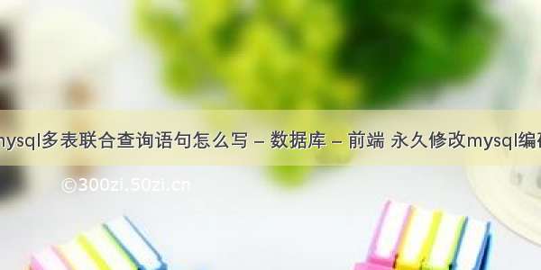 mysql多表联合查询语句怎么写 – 数据库 – 前端 永久修改mysql编码