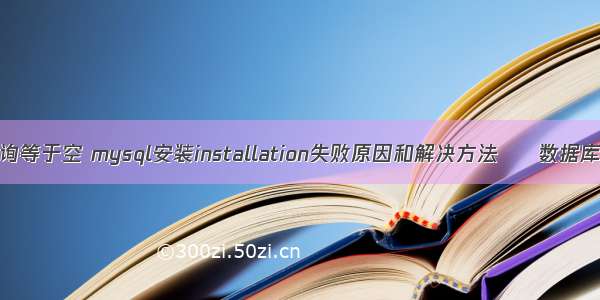 mysql 查询等于空 mysql安装installation失败原因和解决方法 – 数据库 – 前端