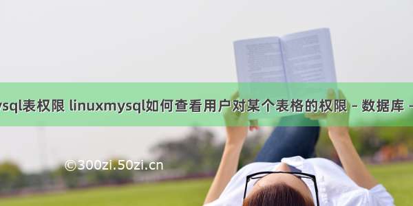 查询mysql表权限 linuxmysql如何查看用户对某个表格的权限 – 数据库 – 前端 m