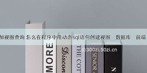 mysql加视图查询 怎么在程序中用动态sql语句创建视图 – 数据库 – 前端 mysql