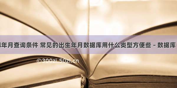 mysql年月查询条件 常见的出生年月数据库用什么类型方便些 – 数据库 – 前端 