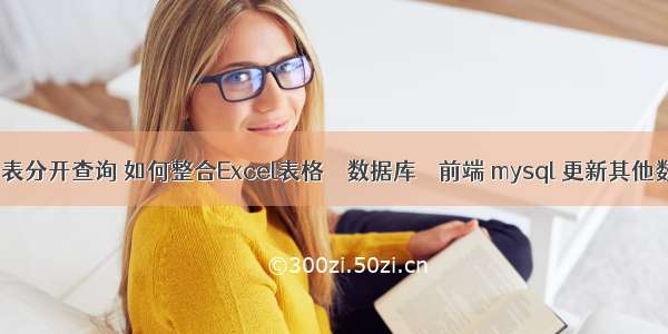 mysql多表分开查询 如何整合Excel表格 – 数据库 – 前端 mysql 更新其他数据库表