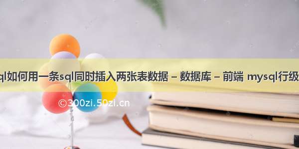 20 mysql如何用一条sql同时插入两张表数据 – 数据库 – 前端 mysql行级锁排它锁