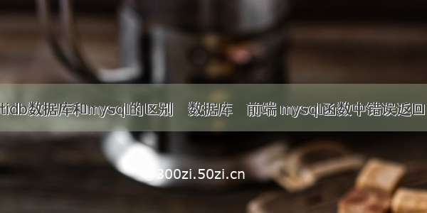 tidb数据库和mysql的区别 – 数据库 – 前端 mysql函数中错误返回