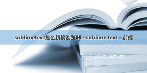 sublimetext怎么切换浏览器 – sublime text – 前端