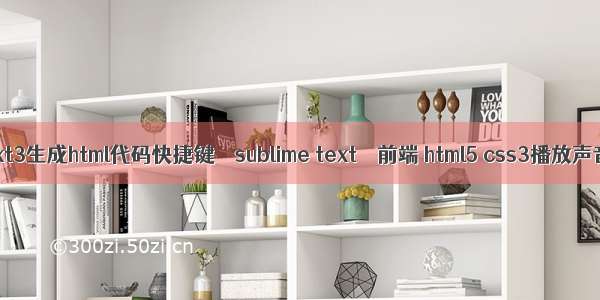 text3生成html代码快捷键 – sublime text – 前端 html5 css3播放声音