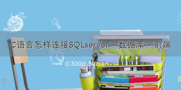 C语言怎样连接SQLserver – 数据库 – 前端