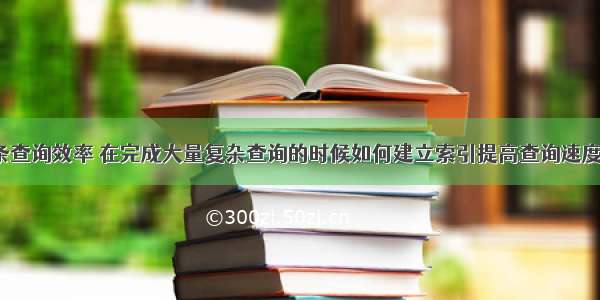 mysql多条查询效率 在完成大量复杂查询的时候如何建立索引提高查询速度 – 数据库