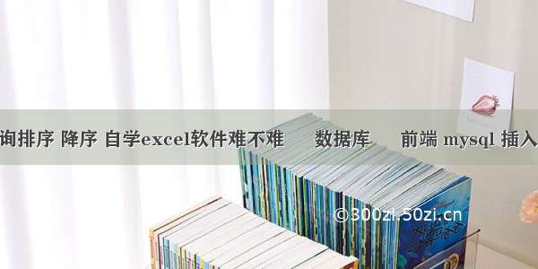 mysql查询排序 降序 自学excel软件难不难 – 数据库 – 前端 mysql 插入时间函数