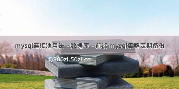 mysql连接池用法 – 数据库 – 前端 mysql集群定期备份