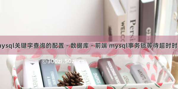 mysql关键字查询的配置 – 数据库 – 前端 mysql事务锁等待超时时间