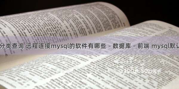 mysql 多表分类查询 远程连接mysql的软件有哪些 – 数据库 – 前端 mysql默认的端口号是