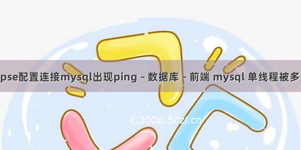 eclipse配置连接mysql出现ping – 数据库 – 前端 mysql 单线程被多进程