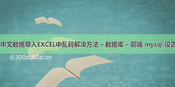 MYSQL中文数据导入EXCEL中乱码解决方法 – 数据库 – 前端 mysql 设置密码yes